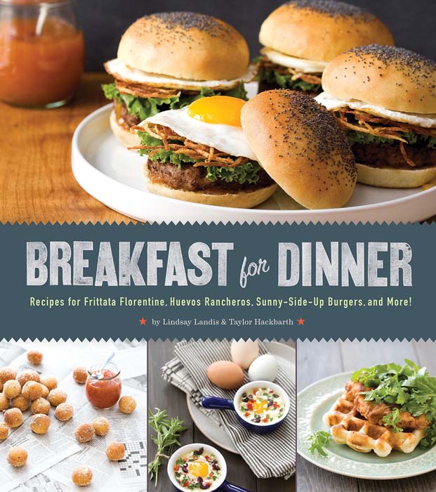 Breakfast for Dinner: Recipes for Frittata Florentine, Huevos Rancheros, Sunny-Side-Up Burgers, and More! by Lindsay Landis and Taylor Hackbarth