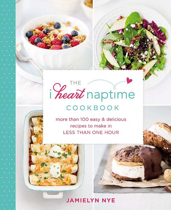The I Heart Naptime Cookbook: More Than 100 Easy & Delicious Recipes to Make in Less Than One Hour by Jamielyn Nye